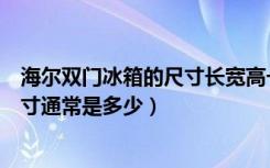 海尔双门冰箱的尺寸长宽高一般是多少（海尔大双门冰箱尺寸通常是多少）