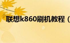 联想k860刷机教程（联想k860刷机教程）