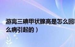 游离三碘甲状腺高是怎么回事（游离三碘甲状腺素偏高是什么病引起的）