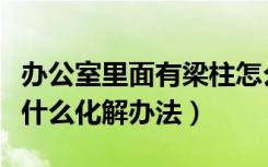 办公室里面有梁柱怎么化解（办公室风水梁有什么化解办法）