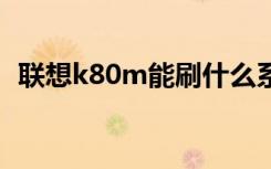 联想k80m能刷什么系统（联想k800评测）