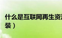 什么是互联网再生资源回收（什么是互联网家装）