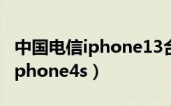 中国电信iphone13合约机套餐表（中国电信iphone4s）