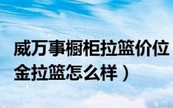 威万事橱柜拉篮价位（亲们说说威万事橱柜五金拉篮怎么样）