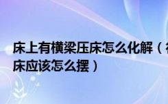 床上有横梁压床怎么化解（行家说说横梁压床风水怎么化解床应该怎么摆）