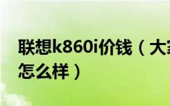 联想k860i价钱（大家对联想k860i测评结果怎么样）