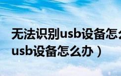 无法识别usb设备怎么办教你解决（无法识别usb设备怎么办）