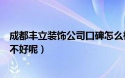 成都丰立装饰公司口碑怎么样（成都丰立装饰集团怎么样好不好呢）