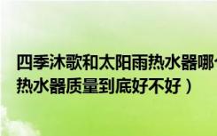 四季沐歌和太阳雨热水器哪个好（谁能告诉四季沐歌太阳能热水器质量到底好不好）