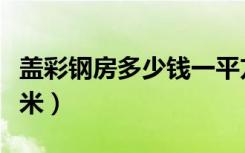 盖彩钢房多少钱一平方（盖彩钢房多少钱一平米）