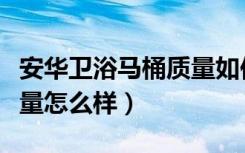 安华卫浴马桶质量如何（安华卫浴智能马桶质量怎么样）