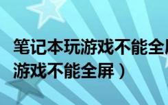 笔记本玩游戏不能全屏的解决办法（笔记本玩游戏不能全屏）