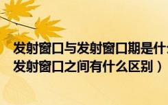 发射窗口与发射窗口期是什么（“零窗口”发射是什么它和发射窗口之间有什么区别）