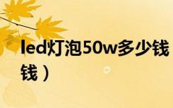 led灯泡50w多少钱（led灯泡价格20w多少钱）