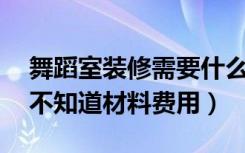 舞蹈室装修需要什么材料（要装修舞蹈教室,不知道材料费用）