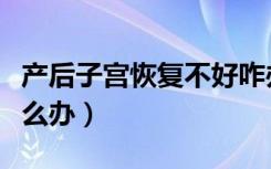 产后子宫恢复不好咋办（产后子宫恢复不好怎么办）