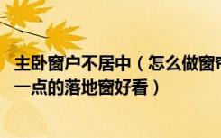 主卧窗户不居中（怎么做窗帘是满铺好看 还是只做比窗户大一点的落地窗好看）