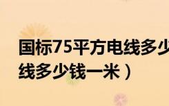 国标75平方电线多少钱（问问大家75平方电线多少钱一米）