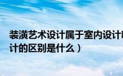 装潢艺术设计属于室内设计吗（请问装潢艺术设计和室内设计的区别是什么）