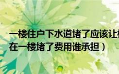 一楼住户下水道堵了应该让楼上的出费用么（楼房下水管道在一楼堵了费用谁承担）