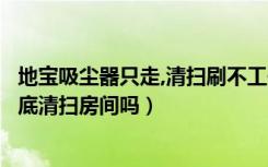 地宝吸尘器只走,清扫刷不工作（请教一下吸尘器地宝能够彻底清扫房间吗）