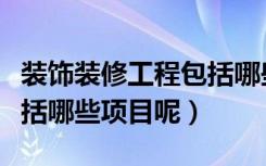 装饰装修工程包括哪些范围（装饰装修工程包括哪些项目呢）