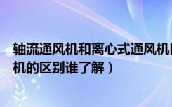 轴流通风机和离心式通风机区别（离心式与轴流式屋顶通风机的区别谁了解）