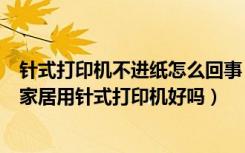 针式打印机不进纸怎么回事（针式打印机不进纸是什么原因家居用针式打印机好吗）