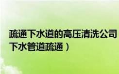 疏通下水道的高压清洗公司（北京哪家专业做高压清洗各种下水管道疏通）