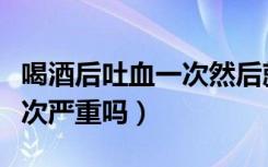 喝酒后吐血一次然后就没事了（喝酒后吐血一次严重吗）