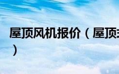 屋顶风机报价（屋顶式风机价格是多少谁知道）