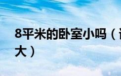 8平米的卧室小吗（谁能说说8平米卧室有多大）