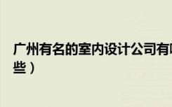 广州有名的室内设计公司有哪些（广州的室内设计公司有哪些）