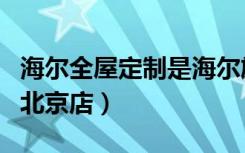 海尔全屋定制是海尔旗下还是（海尔全屋定制北京店）