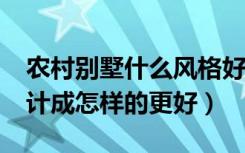 农村别墅什么风格好?（现代风格农村别墅设计成怎样的更好）