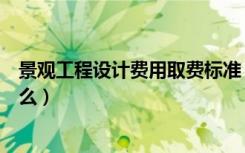 景观工程设计费用取费标准（园林景观设计费取费标准是什么）