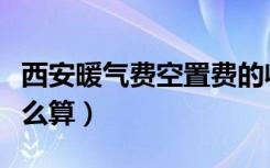 西安暖气费空置费的收费标准（西安暖气费怎么算）