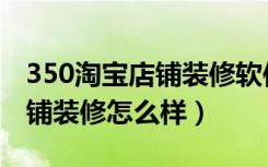 350淘宝店铺装修软件怎么样（谁知道350店铺装修怎么样）