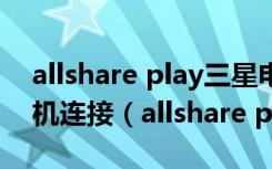 allshare play三星电视带投屏怎样与苹果手机连接（allshare play）