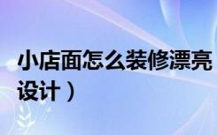 小店面怎么装修漂亮（江阴小店面装修要如何设计）