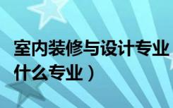 室内装修与设计专业（谁知道室内装潢设计是什么专业）