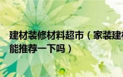 建材装修材料超市（家装建材超市解决方案有哪些公司在做能推荐一下吗）