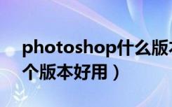 photoshop什么版本最好（photoshop哪个版本好用）