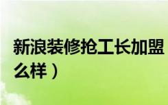 新浪装修抢工长加盟（新浪抢工长装修平台怎么样）