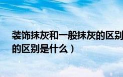 装饰抹灰和一般抹灰的区别是?（墙面一般抹灰和装饰抹灰的区别是什么）