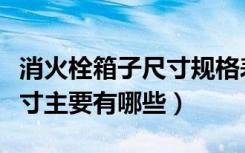 消火栓箱子尺寸规格表（室内消火栓箱规格尺寸主要有哪些）