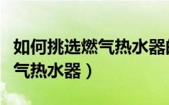 如何挑选燃气热水器的正确方法（如何挑选燃气热水器）