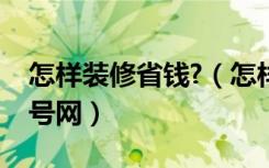 怎样装修省钱?（怎样装修最省钱就上装修一号网）