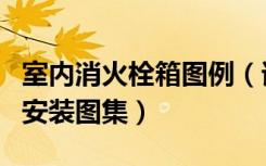 室内消火栓箱图例（谁能发一份室内消火栓箱安装图集）