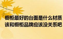 橱柜最好的台面是什么材质（橱柜台面什么好台面的好坏应该和橱柜品牌应该没关系吧）